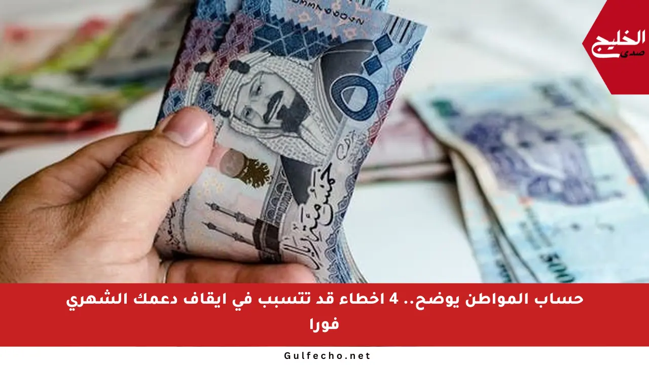 حساب المواطن يوضح.. 4 أخطاء قد تتسبب في إيقاف دعمك الشهري فورا